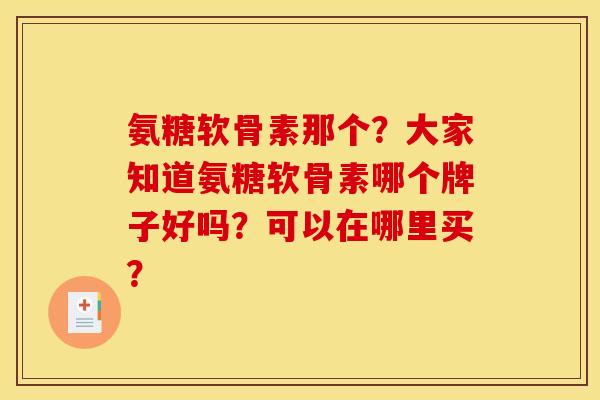 氨糖软骨素那个？大家知道氨糖软骨素哪个牌子好吗？可以在哪里买？