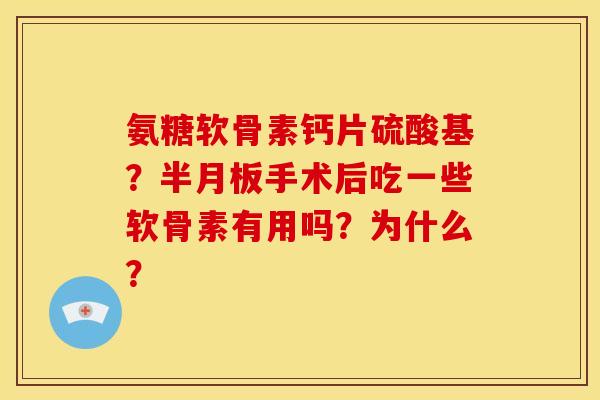 氨糖软骨素钙片硫酸基？半月板手术后吃一些软骨素有用吗？为什么？