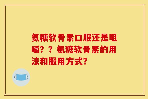 氨糖软骨素口服还是咀嚼？？氨糖软骨素的用法和服用方式？