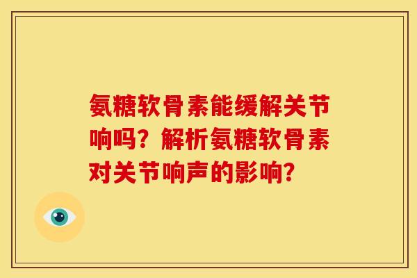 氨糖软骨素能缓解关节响吗？解析氨糖软骨素对关节响声的影响？