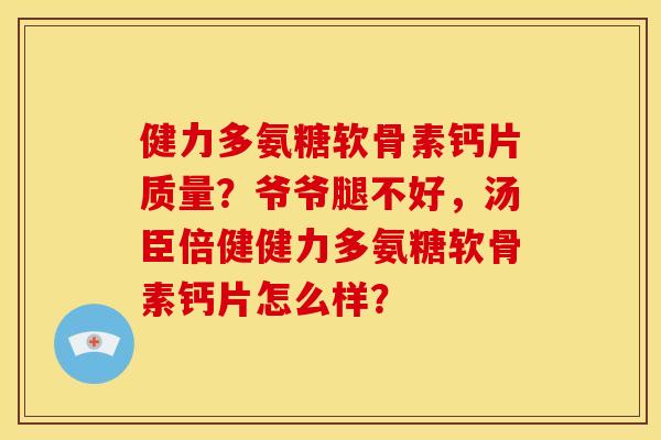 健力多氨糖软骨素钙片质量？爷爷腿不好，汤臣倍健健力多氨糖软骨素钙片怎么样？