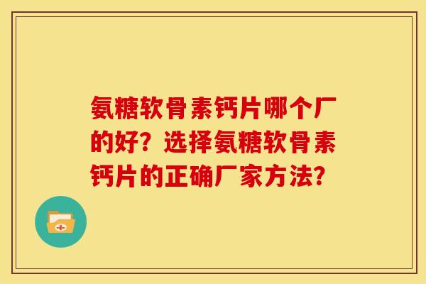 氨糖软骨素钙片哪个厂的好？选择氨糖软骨素钙片的正确厂家方法？