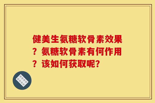 健美生氨糖软骨素效果？氨糖软骨素有何作用？该如何获取呢？