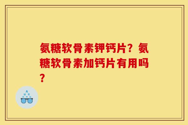 氨糖软骨素钾钙片？氨糖软骨素加钙片有用吗？