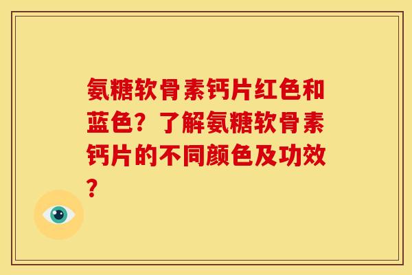 氨糖软骨素钙片红色和蓝色？了解氨糖软骨素钙片的不同颜色及功效？