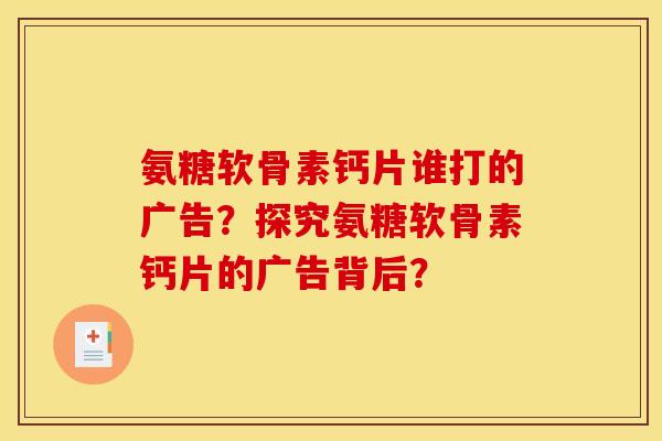 氨糖软骨素钙片谁打的广告？探究氨糖软骨素钙片的广告背后？
