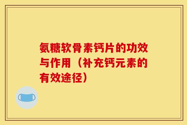 氨糖软骨素钙片的功效与作用（补充钙元素的有效途径）