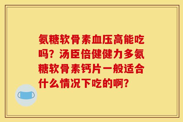 氨糖软骨素血压高能吃吗？汤臣倍健健力多氨糖软骨素钙片一般适合什么情况下吃的啊？