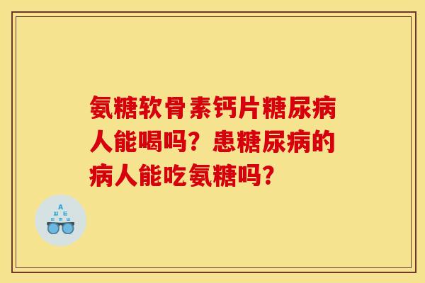 氨糖软骨素钙片糖尿病人能喝吗？患糖尿病的病人能吃氨糖吗？