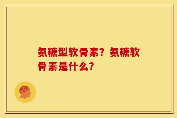 氨糖型软骨素？氨糖软骨素是什么？