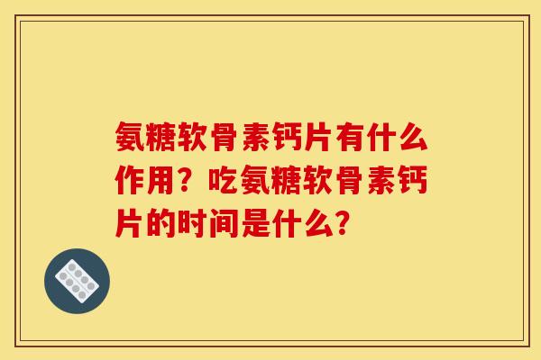 氨糖软骨素钙片有什么作用？吃氨糖软骨素钙片的时间是什么？