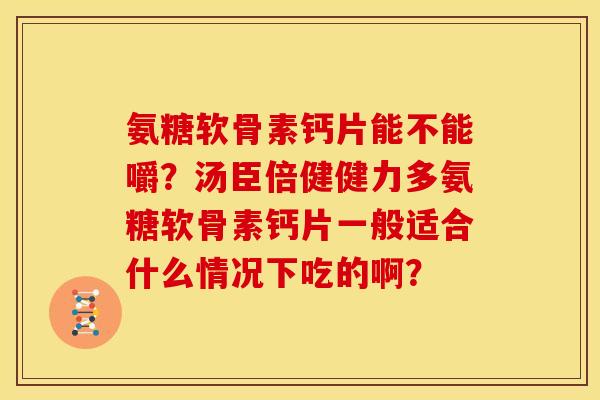 氨糖软骨素钙片能不能嚼？汤臣倍健健力多氨糖软骨素钙片一般适合什么情况下吃的啊？