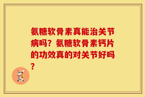 氨糖软骨素真能治关节病吗？氨糖软骨素钙片的功效真的对关节好吗？