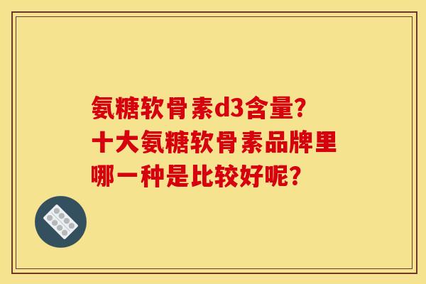 氨糖软骨素d3含量？十大氨糖软骨素品牌里哪一种是比较好呢？