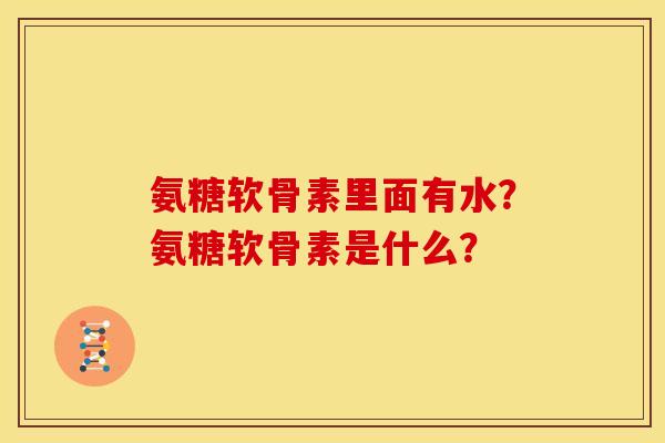 氨糖软骨素里面有水？氨糖软骨素是什么？