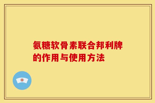 氨糖软骨素联合邦利牌的作用与使用方法
