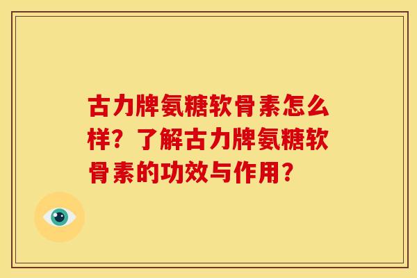 古力牌氨糖软骨素怎么样？了解古力牌氨糖软骨素的功效与作用？