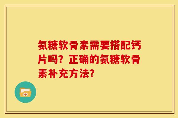 氨糖软骨素需要搭配钙片吗？正确的氨糖软骨素补充方法？