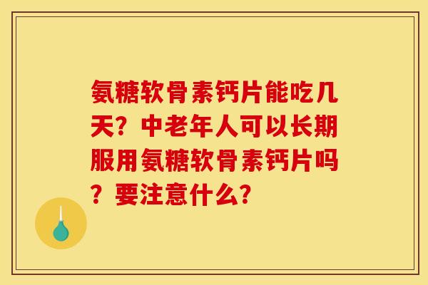 氨糖软骨素钙片能吃几天？中老年人可以长期服用氨糖软骨素钙片吗？要注意什么？