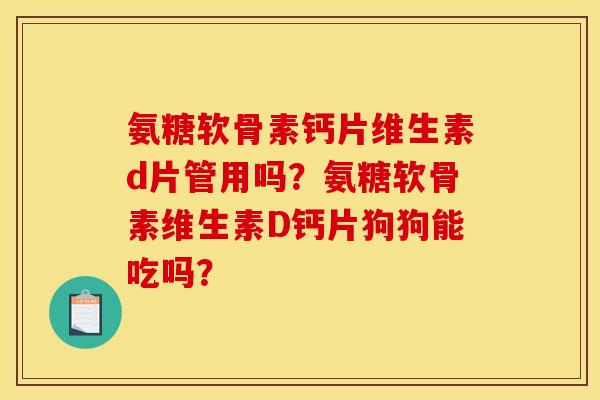 氨糖软骨素钙片维生素d片管用吗？氨糖软骨素维生素D钙片狗狗能吃吗？