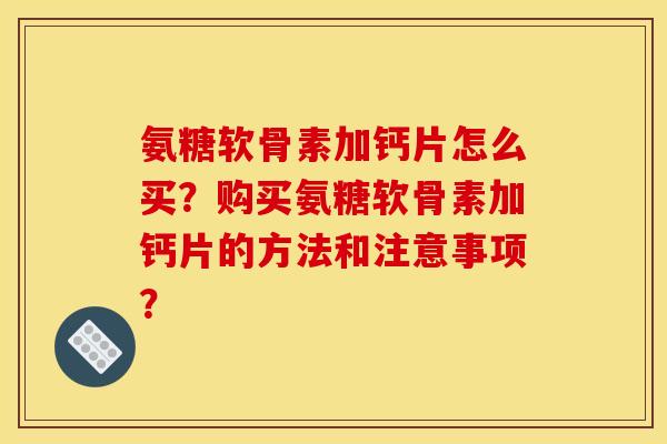 氨糖软骨素加钙片怎么买？购买氨糖软骨素加钙片的方法和注意事项？