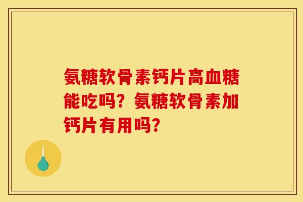 氨糖软骨素钙片高血糖能吃吗？氨糖软骨素加钙片有用吗？