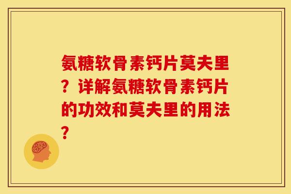 氨糖软骨素钙片莫夫里？详解氨糖软骨素钙片的功效和莫夫里的用法？
