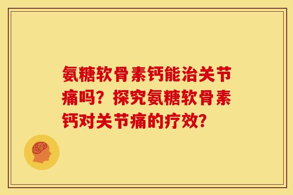 氨糖软骨素钙能治关节痛吗？探究氨糖软骨素钙对关节痛的疗效？