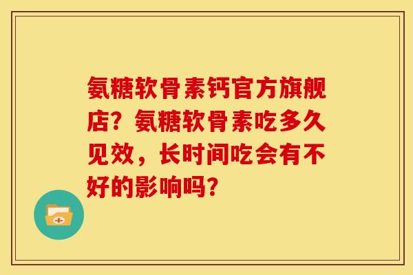 氨糖软骨素钙官方旗舰店？氨糖软骨素吃多久见效，长时间吃会有不好的影响吗？