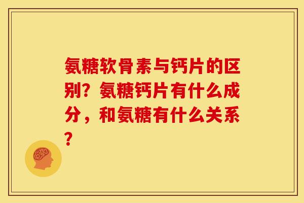 氨糖软骨素与钙片的区别？氨糖钙片有什么成分，和氨糖有什么关系？