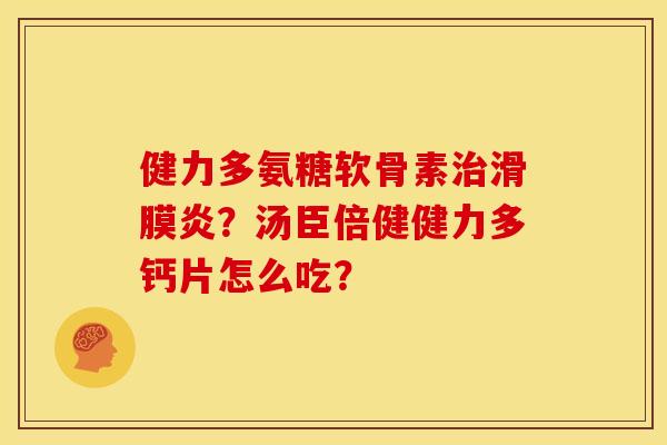 健力多氨糖软骨素治滑膜炎？汤臣倍健健力多钙片怎么吃？