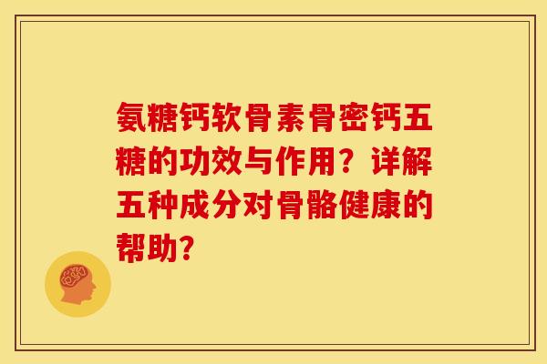 氨糖钙软骨素骨密钙五糖的功效与作用？详解五种成分对骨骼健康的帮助？