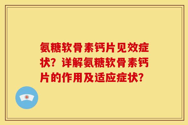 氨糖软骨素钙片见效症状？详解氨糖软骨素钙片的作用及适应症状？