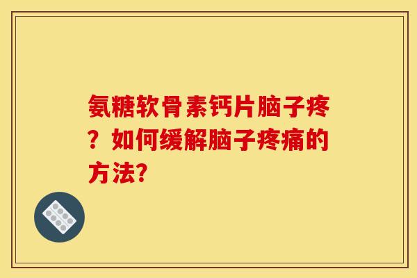 氨糖软骨素钙片脑子疼？如何缓解脑子疼痛的方法？