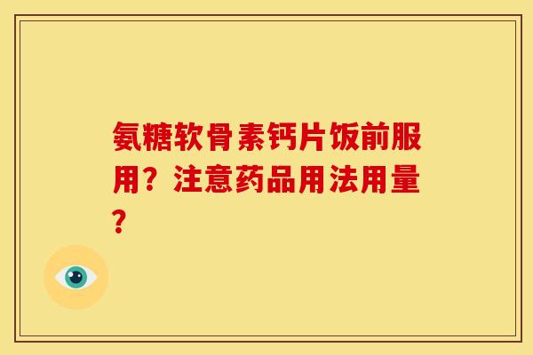 氨糖软骨素钙片饭前服用？注意药品用法用量？