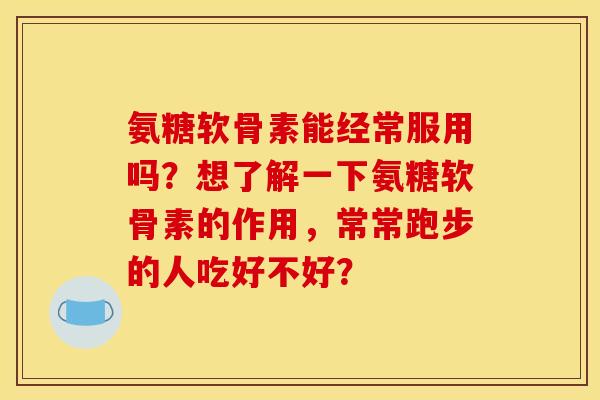 氨糖软骨素能经常服用吗？想了解一下氨糖软骨素的作用，常常跑步的人吃好不好？