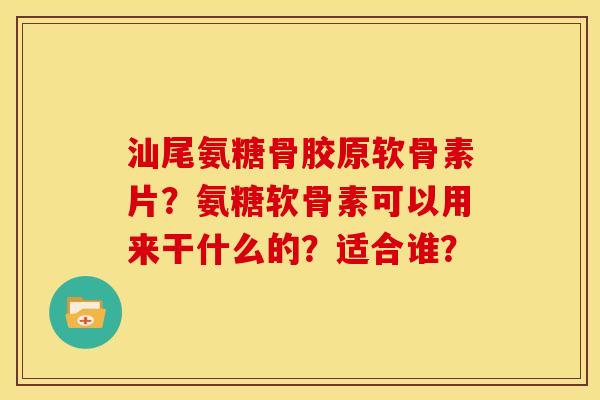汕尾氨糖骨胶原软骨素片？氨糖软骨素可以用来干什么的？适合谁？
