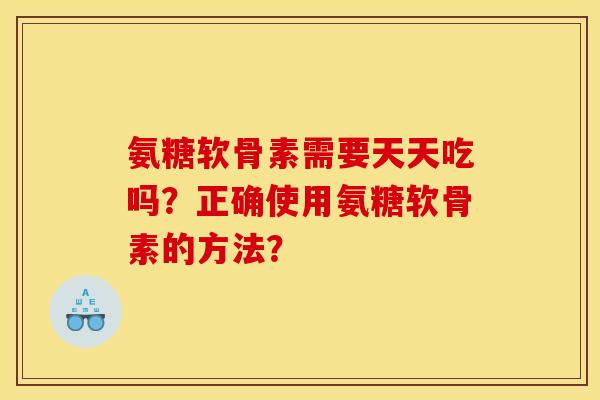 氨糖软骨素需要天天吃吗？正确使用氨糖软骨素的方法？