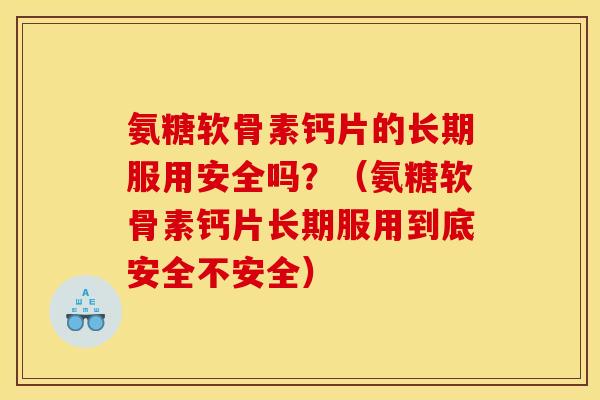 氨糖软骨素钙片的长期服用安全吗？（氨糖软骨素钙片长期服用到底安全不安全）