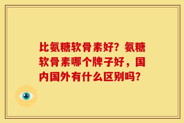 比氨糖软骨素好？氨糖软骨素哪个牌子好，国内国外有什么区别吗？