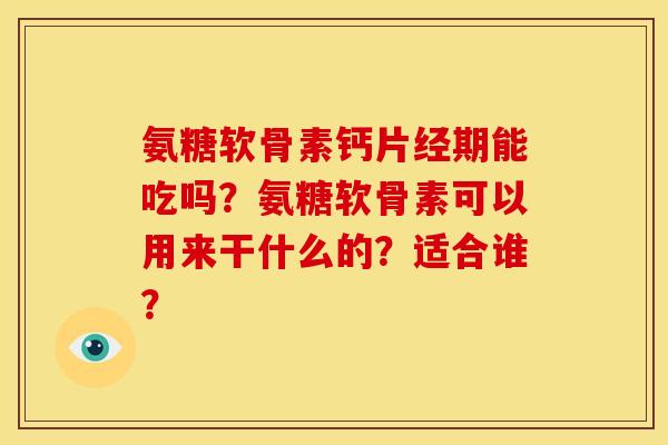氨糖软骨素钙片经期能吃吗？氨糖软骨素可以用来干什么的？适合谁？