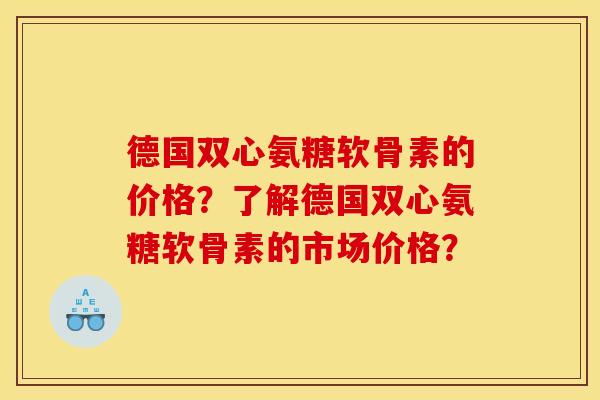 德国双心氨糖软骨素的价格？了解德国双心氨糖软骨素的市场价格？