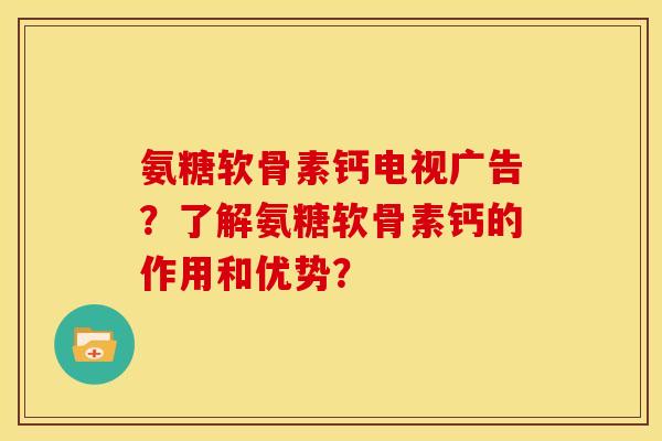 氨糖软骨素钙电视广告？了解氨糖软骨素钙的作用和优势？
