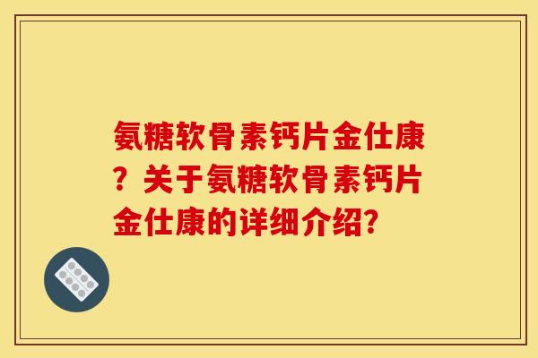 氨糖软骨素钙片金仕康？关于氨糖软骨素钙片金仕康的详细介绍？