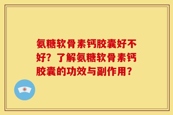 氨糖软骨素钙胶囊好不好？了解氨糖软骨素钙胶囊的功效与副作用？