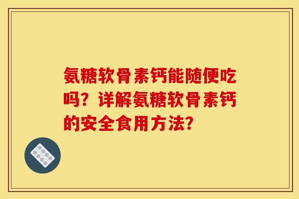 氨糖软骨素钙能随便吃吗？详解氨糖软骨素钙的安全食用方法？