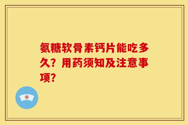 氨糖软骨素钙片能吃多久？用药须知及注意事项？