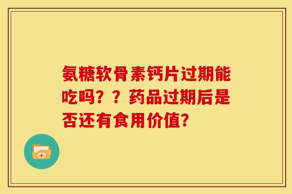 氨糖软骨素钙片过期能吃吗？？药品过期后是否还有食用价值？