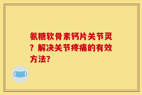 氨糖软骨素钙片关节灵？解决关节疼痛的有效方法？