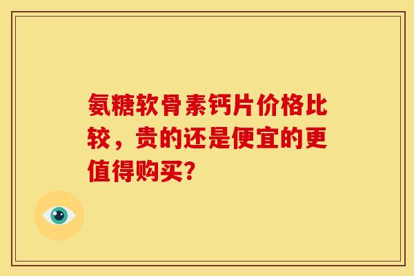 氨糖软骨素钙片价格比较，贵的还是便宜的更值得购买？
